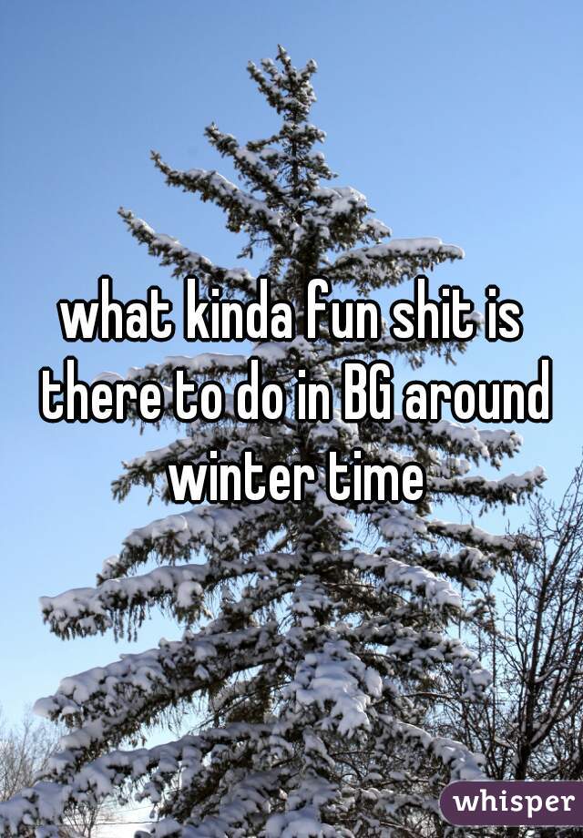 what kinda fun shit is there to do in BG around winter time