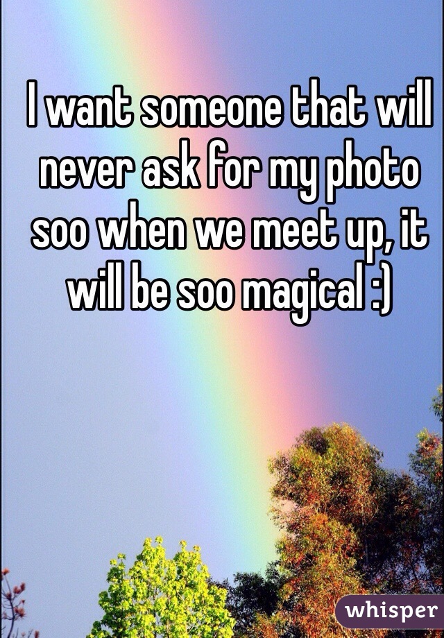 I want someone that will never ask for my photo soo when we meet up, it will be soo magical :)