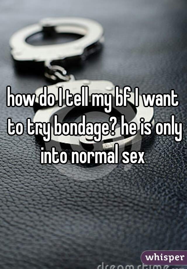 how do I tell my bf I want to try bondage? he is only into normal sex 