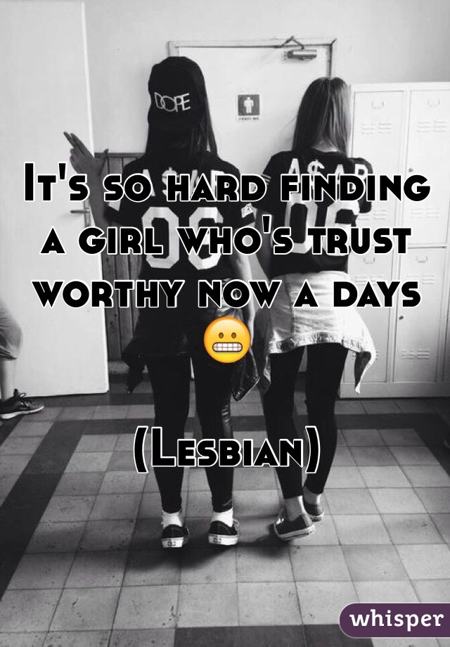 It's so hard finding a girl who's trust worthy now a days 😬

(Lesbian)