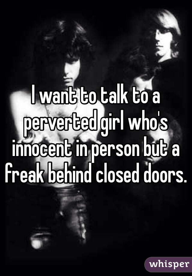 I want to talk to a perverted girl who's innocent in person but a freak behind closed doors.
