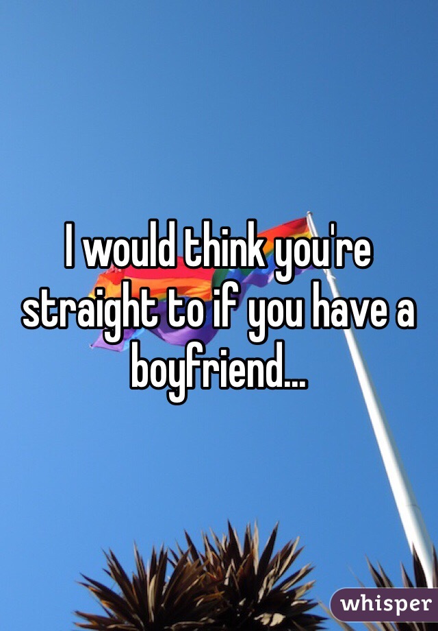 I would think you're straight to if you have a boyfriend...