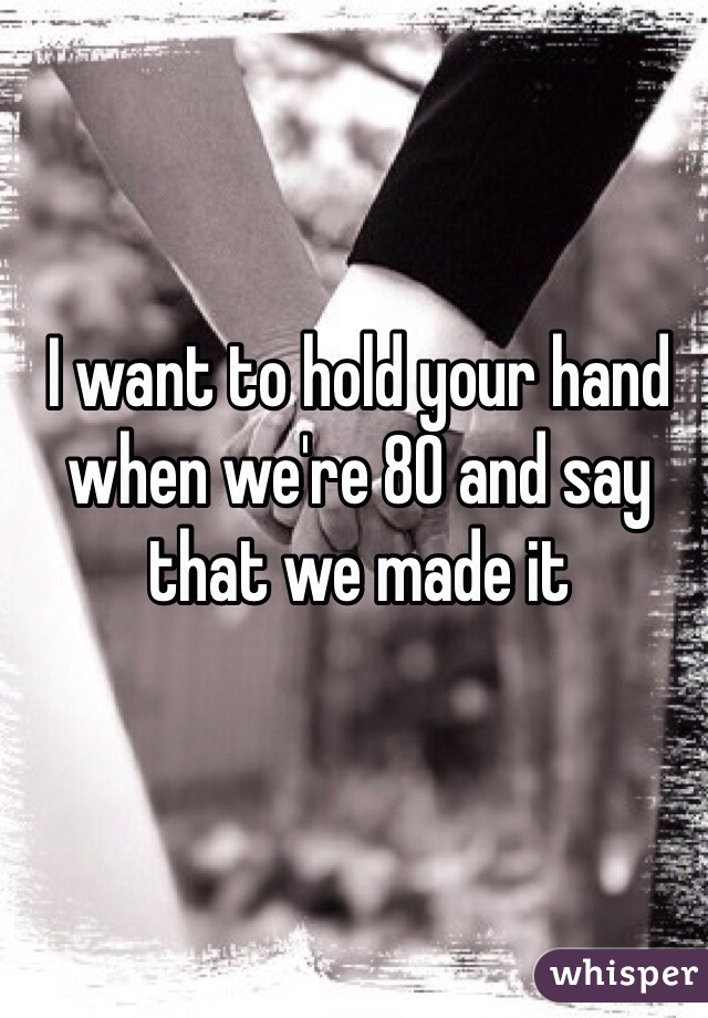 I want to hold your hand when we're 80 and say that we made it
