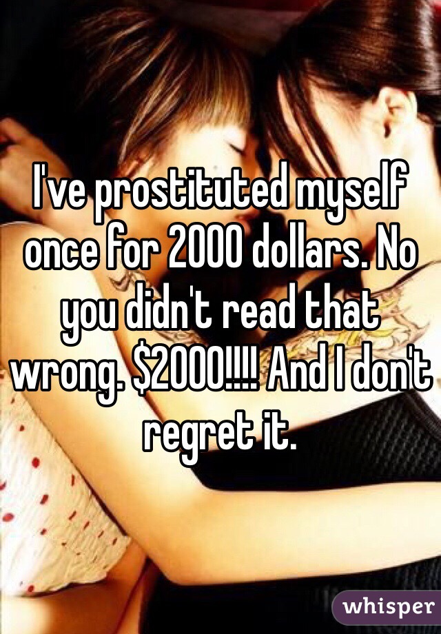 I've prostituted myself once for 2000 dollars. No you didn't read that wrong. $2000!!!! And I don't regret it.