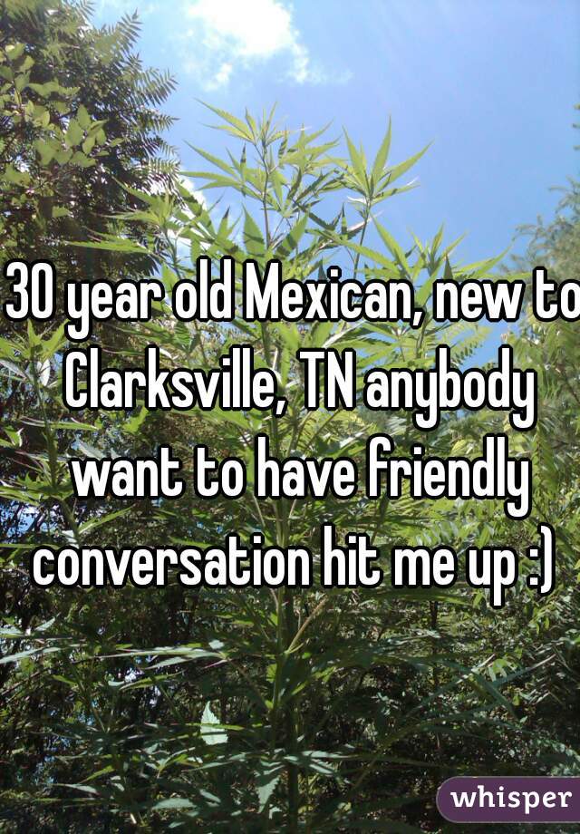 30 year old Mexican, new to Clarksville, TN anybody want to have friendly conversation hit me up :) 