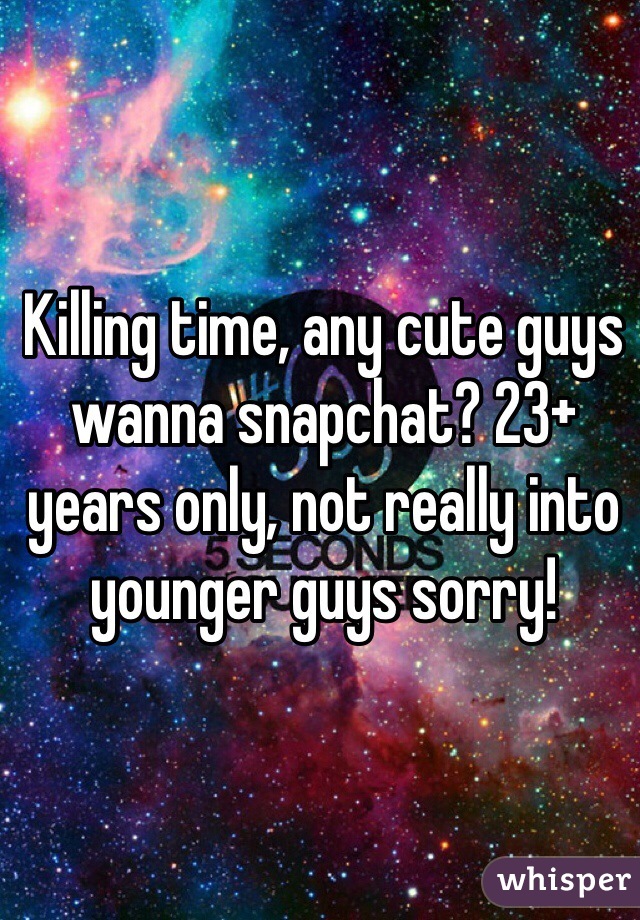 Killing time, any cute guys wanna snapchat? 23+ years only, not really into younger guys sorry! 