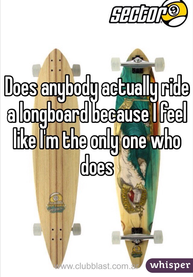 Does anybody actually ride a longboard because I feel like I'm the only one who does