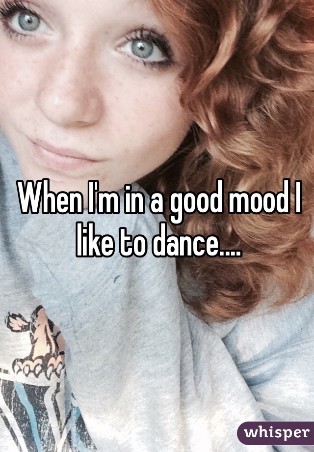 When I'm in a good mood I like to dance....