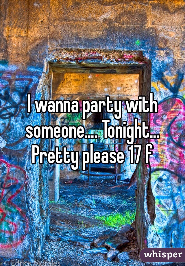 I wanna party with someone.... Tonight... Pretty please 17 f
