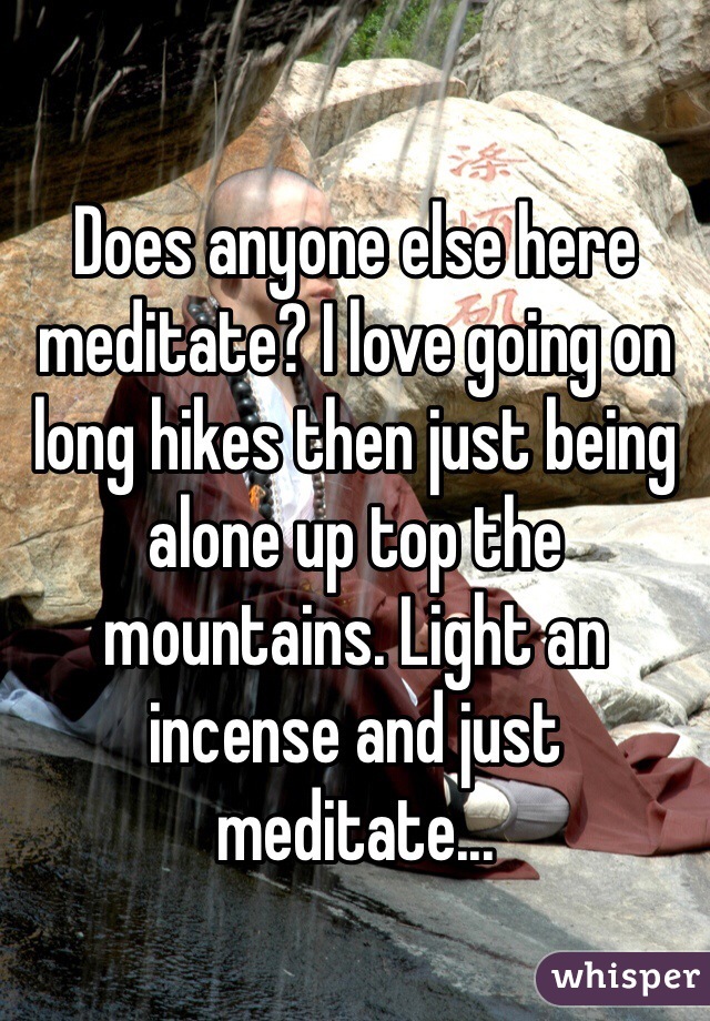 Does anyone else here meditate? I love going on long hikes then just being alone up top the mountains. Light an incense and just meditate...