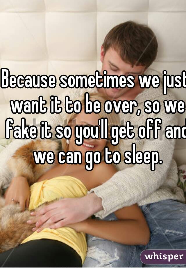Because sometimes we just want it to be over, so we fake it so you'll get off and we can go to sleep.