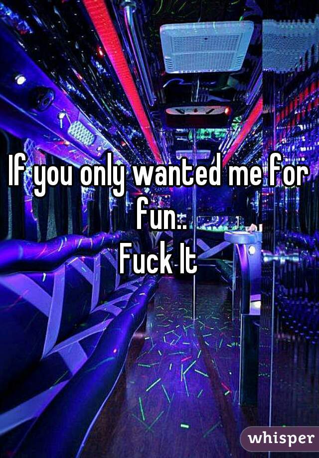 If you only wanted me for fun..
Fuck It