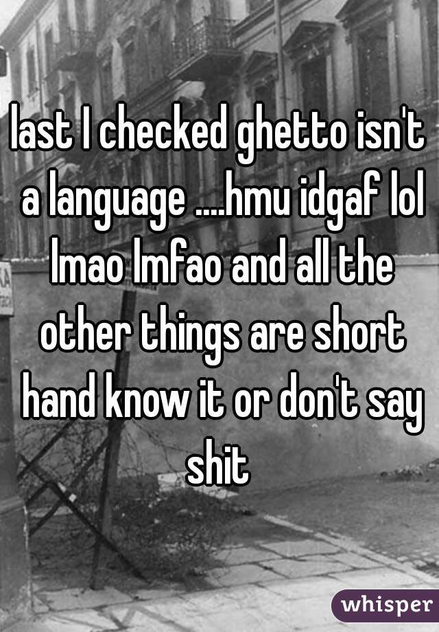 last I checked ghetto isn't a language ....hmu idgaf lol lmao lmfao and all the other things are short hand know it or don't say shit 