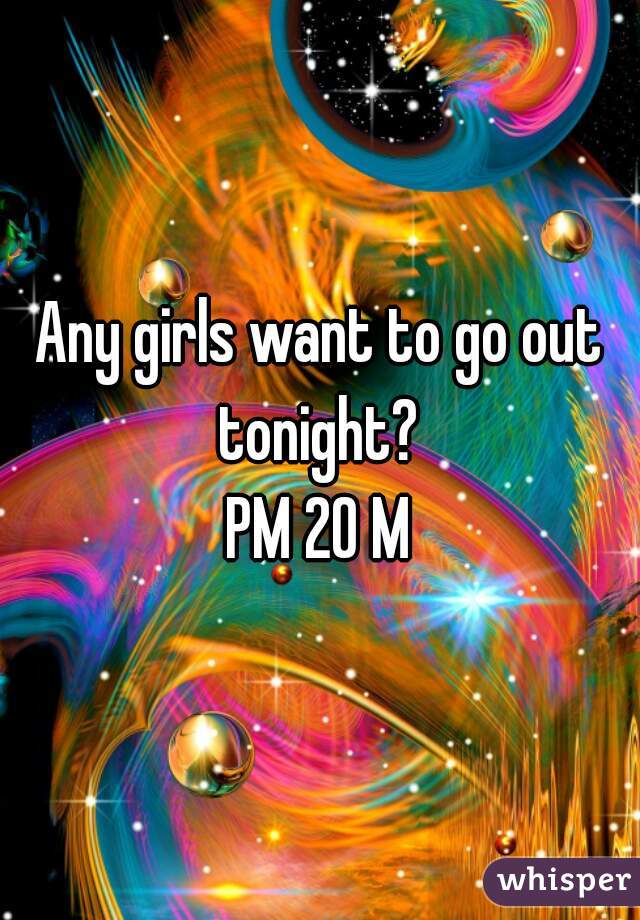 Any girls want to go out tonight? 
PM 20 M