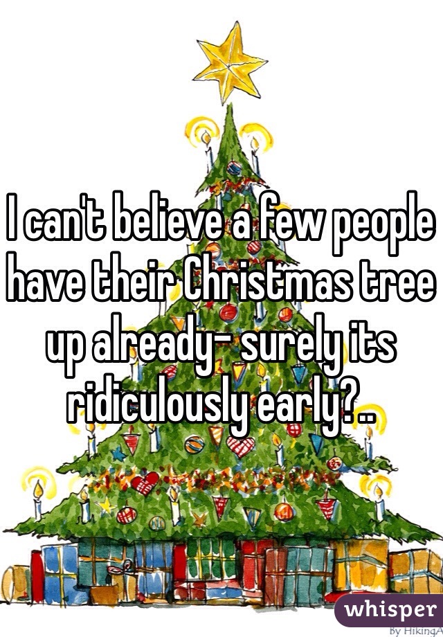 I can't believe a few people have their Christmas tree up already- surely its ridiculously early?..  