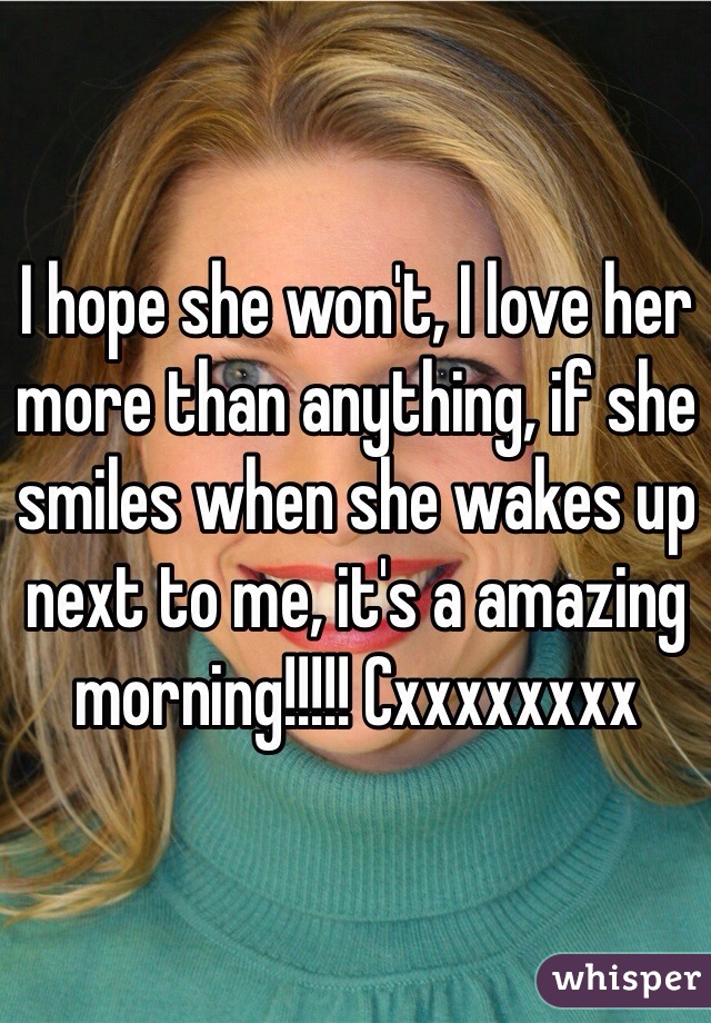 I hope she won't, I love her more than anything, if she smiles when she wakes up next to me, it's a amazing morning!!!!! Cxxxxxxxx  