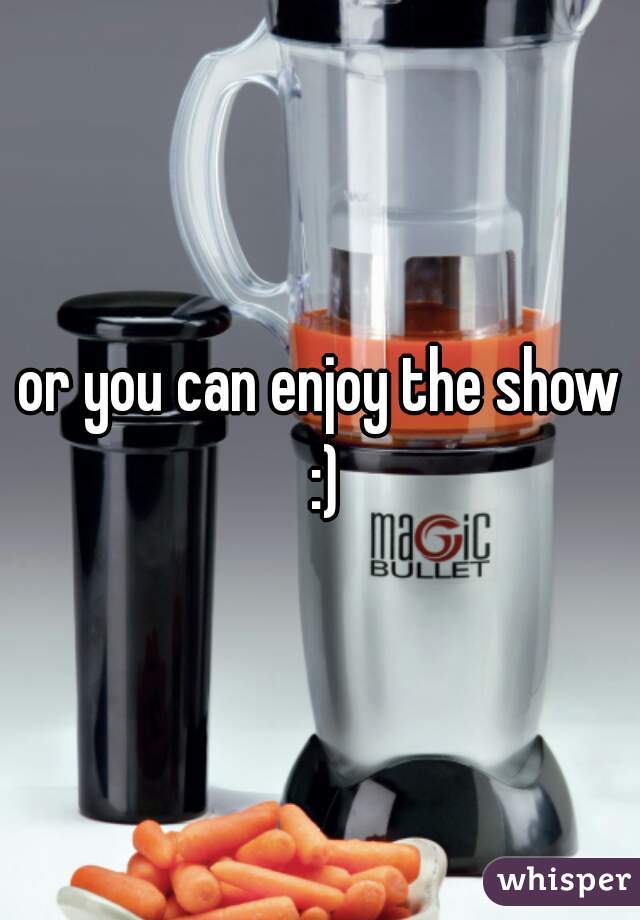 or you can enjoy the show :)