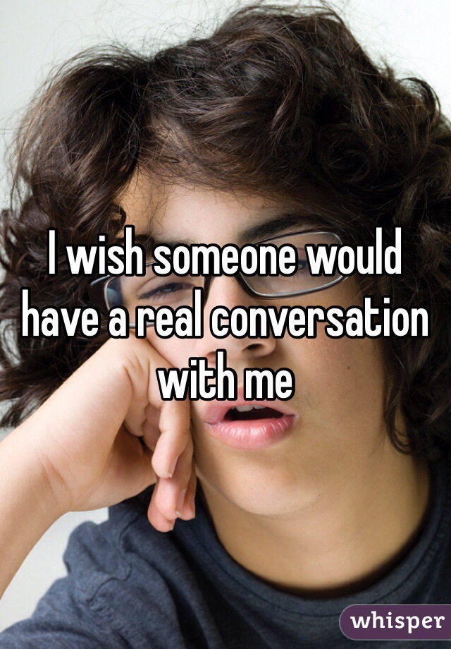 I wish someone would have a real conversation with me