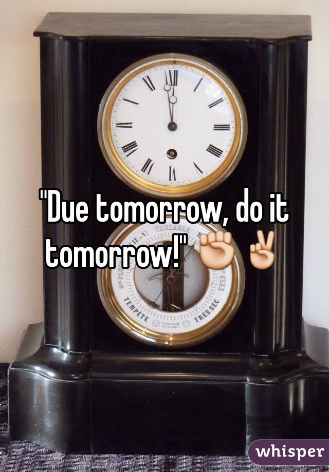 "Due tomorrow, do it tomorrow!" ✊✌️