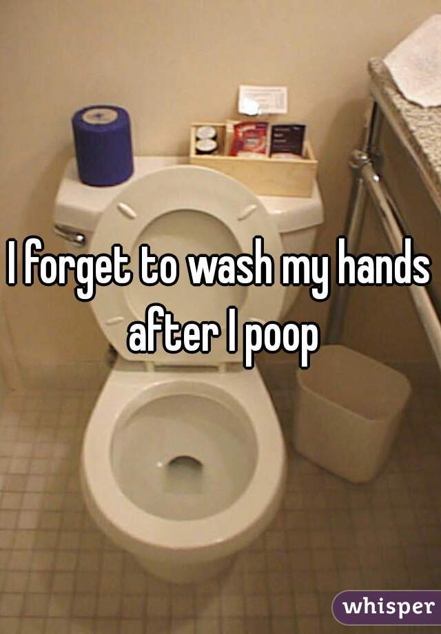 I forget to wash my hands after I poop