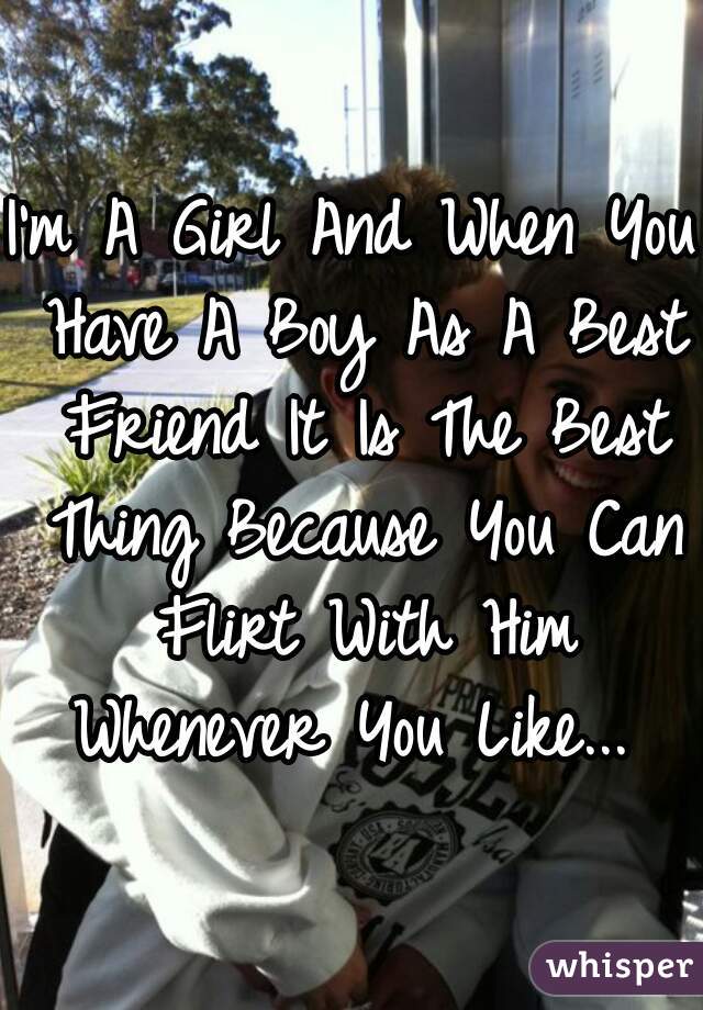 I'm A Girl And When You Have A Boy As A Best Friend It Is The Best Thing Because You Can Flirt With Him Whenever You Like... 