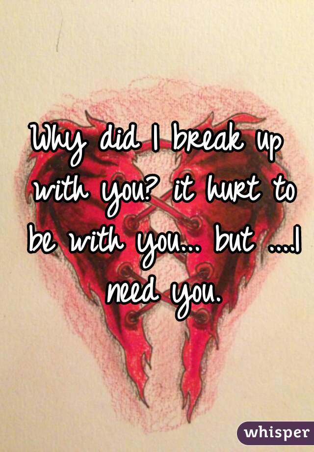 Why did I break up with you? it hurt to be with you... but ....I need you.