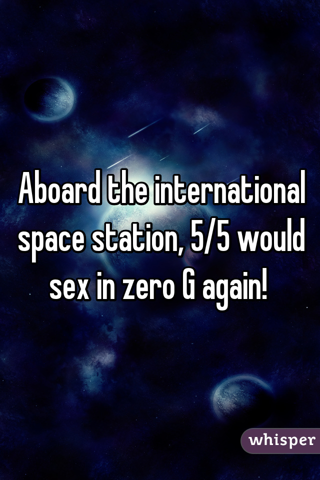 Aboard the international space station, 5/5 would sex in zero G again! 
