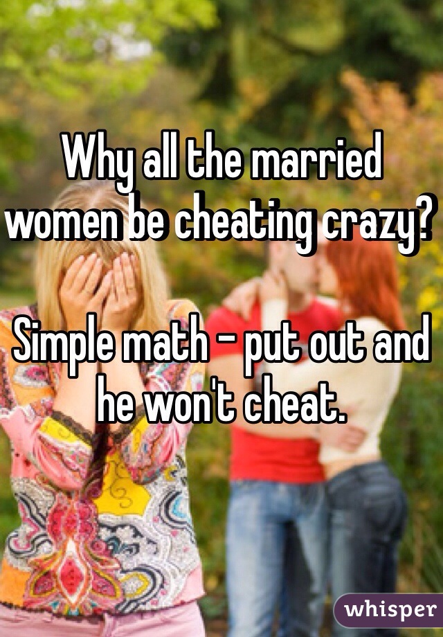 Why all the married women be cheating crazy? 

Simple math - put out and he won't cheat. 