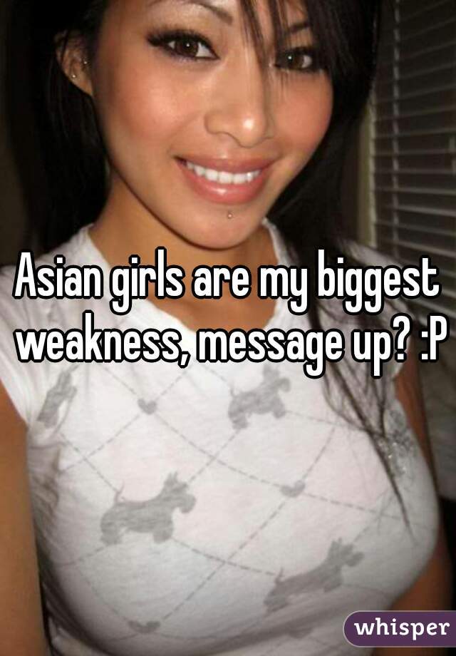 Asian girls are my biggest weakness, message up? :P