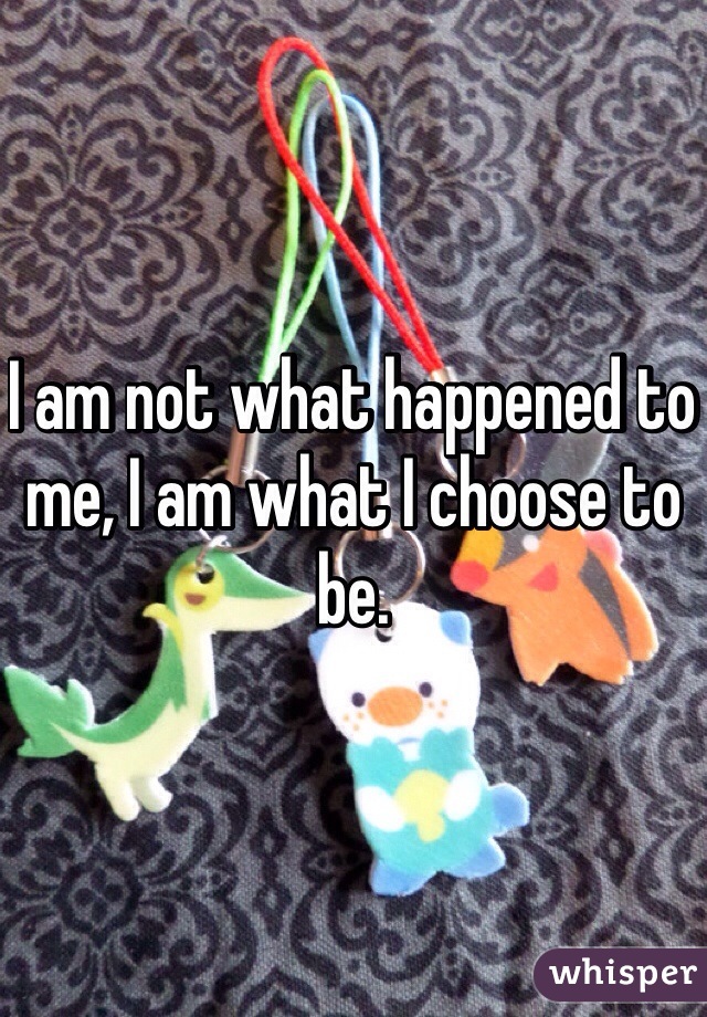 I am not what happened to me, I am what I choose to be.