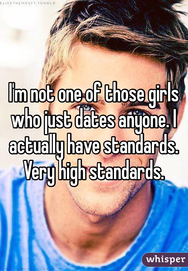 I'm not one of those girls who just dates anyone. I actually have standards. Very high standards. 