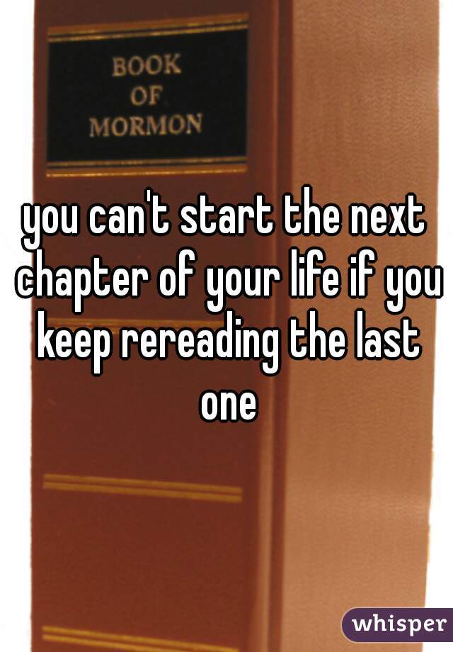 you can't start the next chapter of your life if you keep rereading the last one