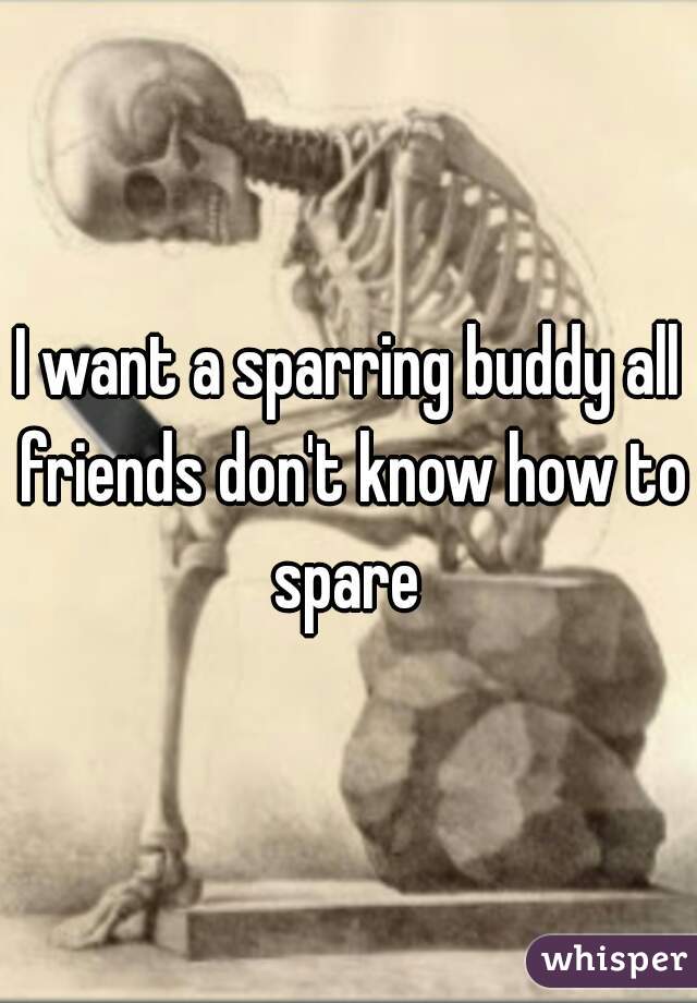 I want a sparring buddy all friends don't know how to spare 