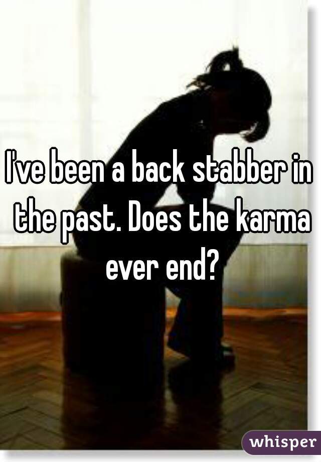 I've been a back stabber in the past. Does the karma ever end?