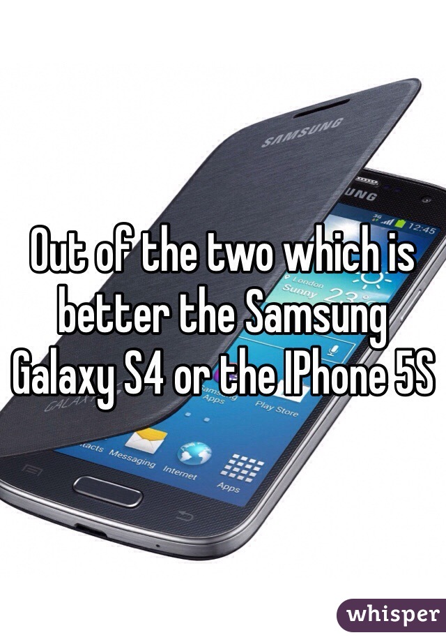 Out of the two which is better the Samsung Galaxy S4 or the IPhone 5S