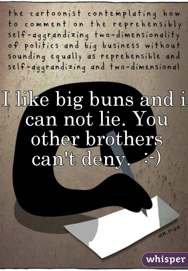 I like big buns and i can not lie. You other brothers can't deny.  :-)