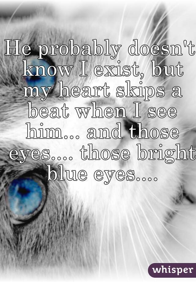 He probably doesn't know I exist, but my heart skips a beat when I see him... and those eyes.... those bright blue eyes....