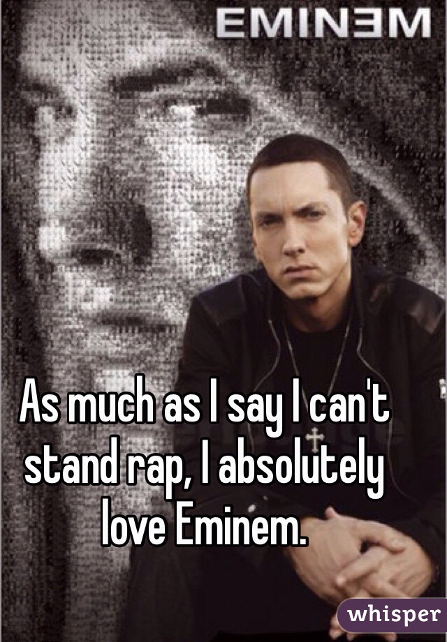 As much as I say I can't stand rap, I absolutely love Eminem.