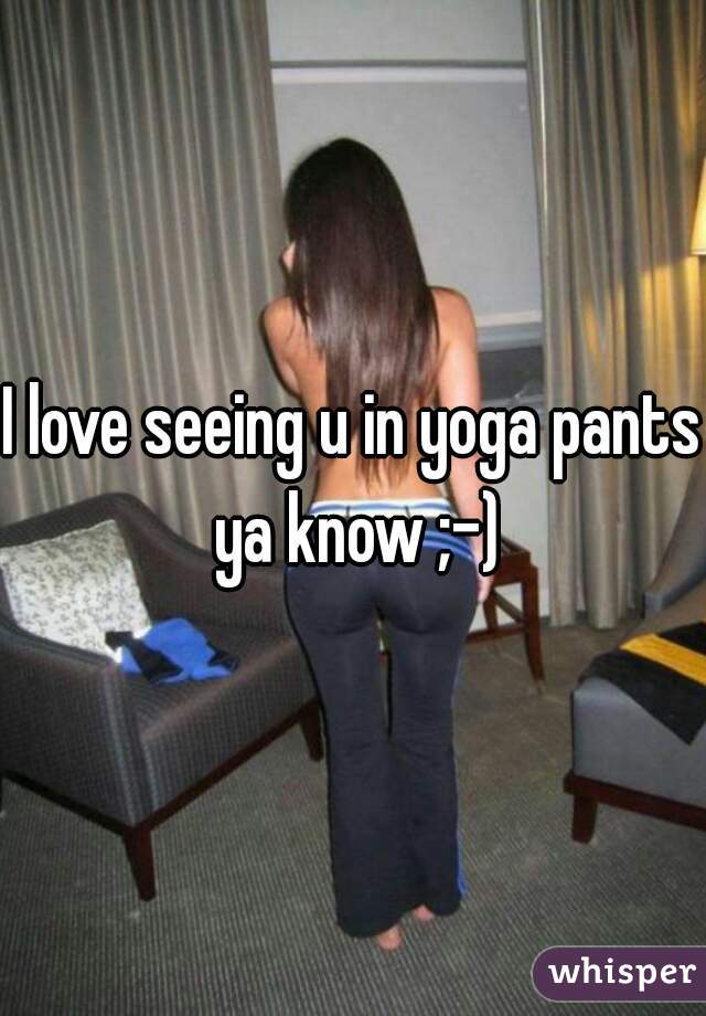 I love seeing u in yoga pants ya know ;-)