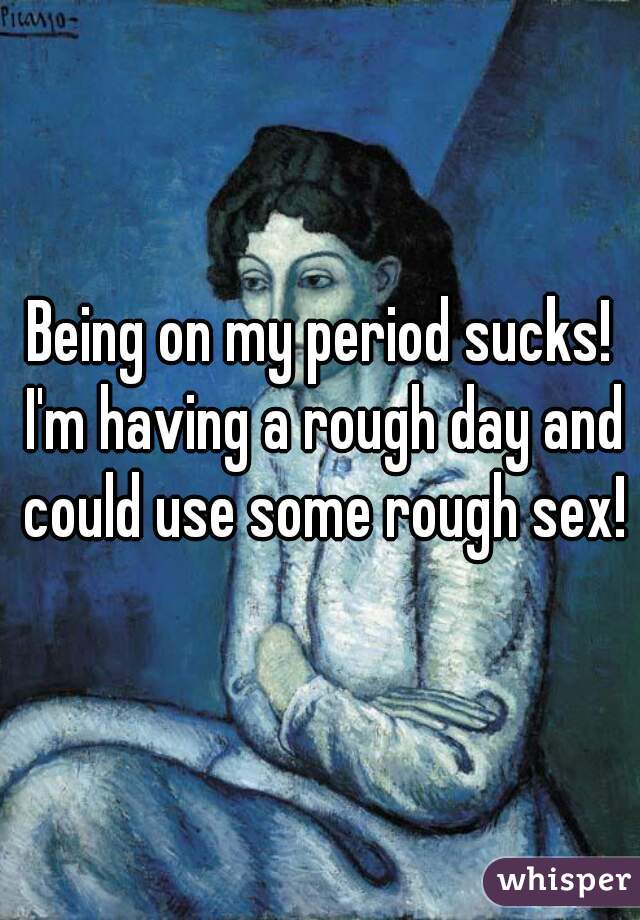 Being on my period sucks! I'm having a rough day and could use some rough sex!