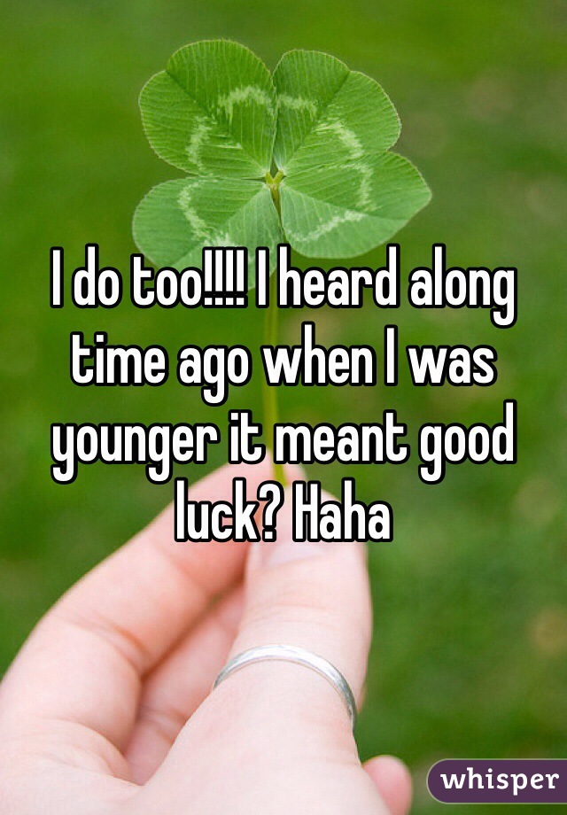 I do too!!!! I heard along time ago when I was younger it meant good luck? Haha