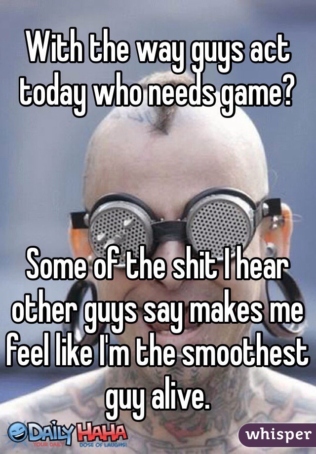 With the way guys act today who needs game?



Some of the shit I hear other guys say makes me feel like I'm the smoothest guy alive. 