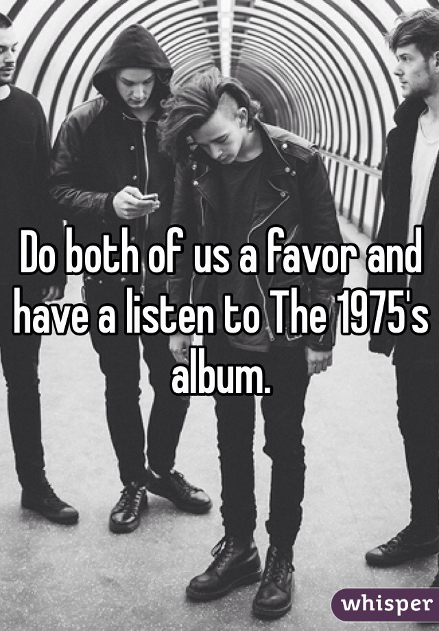 Do both of us a favor and have a listen to The 1975's album.