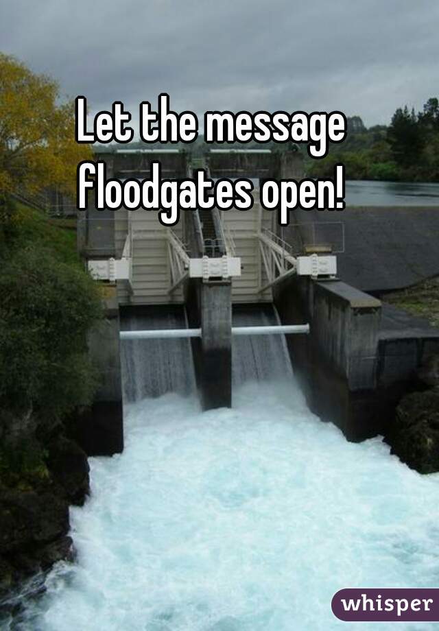 Let the message floodgates open! 