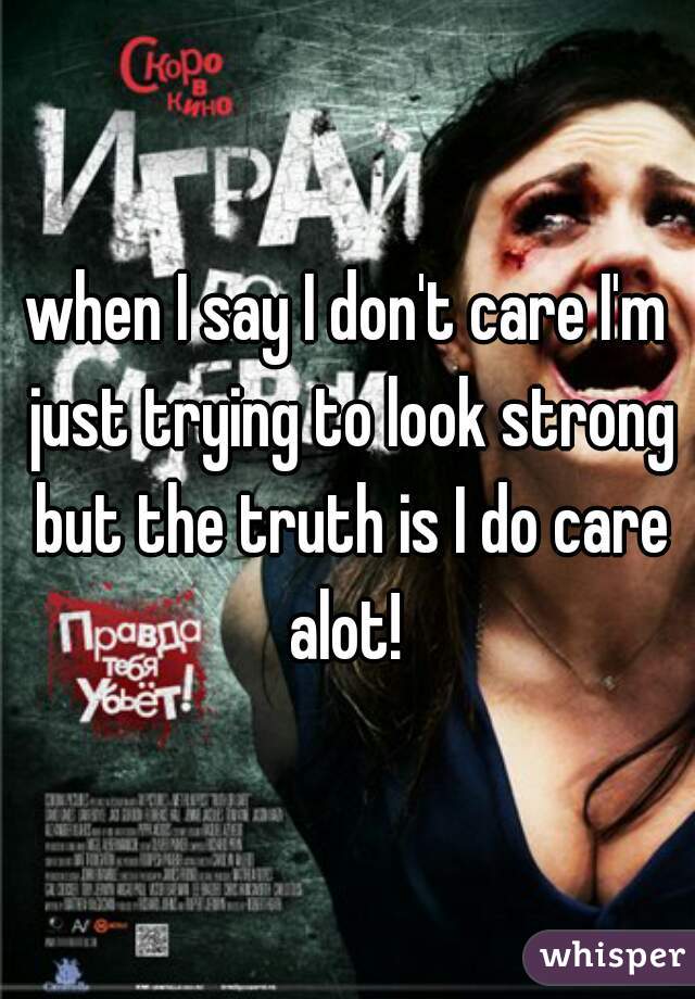 when I say I don't care I'm just trying to look strong but the truth is I do care alot! 