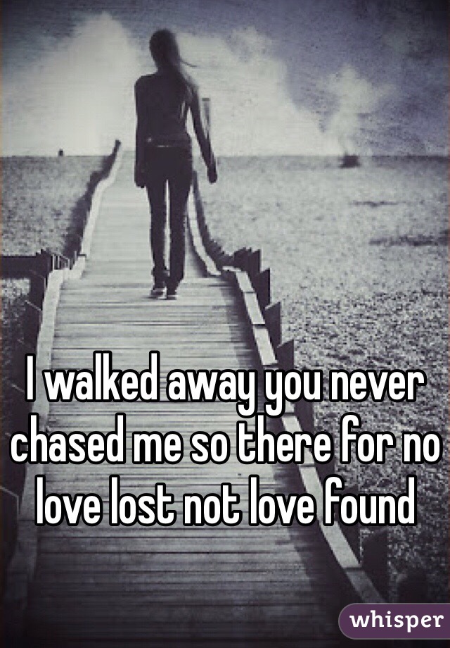 I walked away you never chased me so there for no love lost not love found 