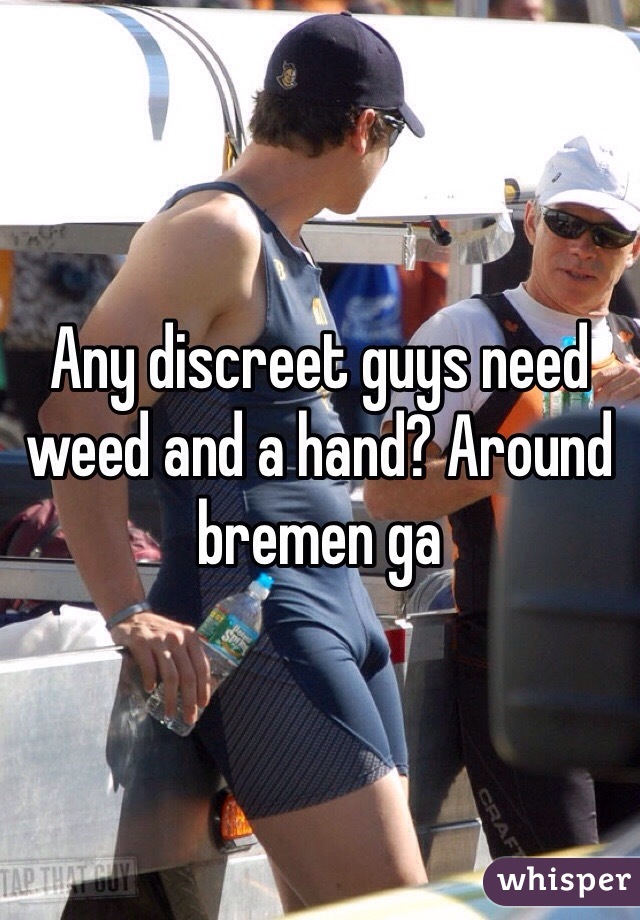 Any discreet guys need weed and a hand? Around bremen ga