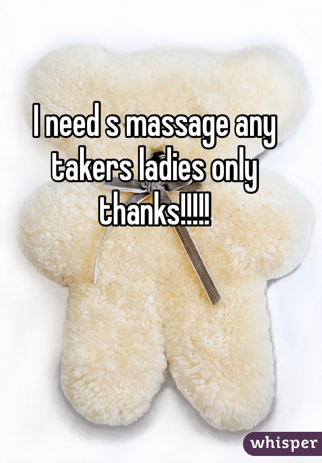 I need s massage any takers ladies only thanks!!!!!