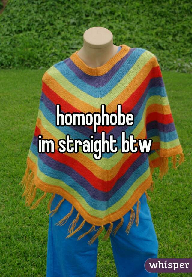 homophobe
im straight btw