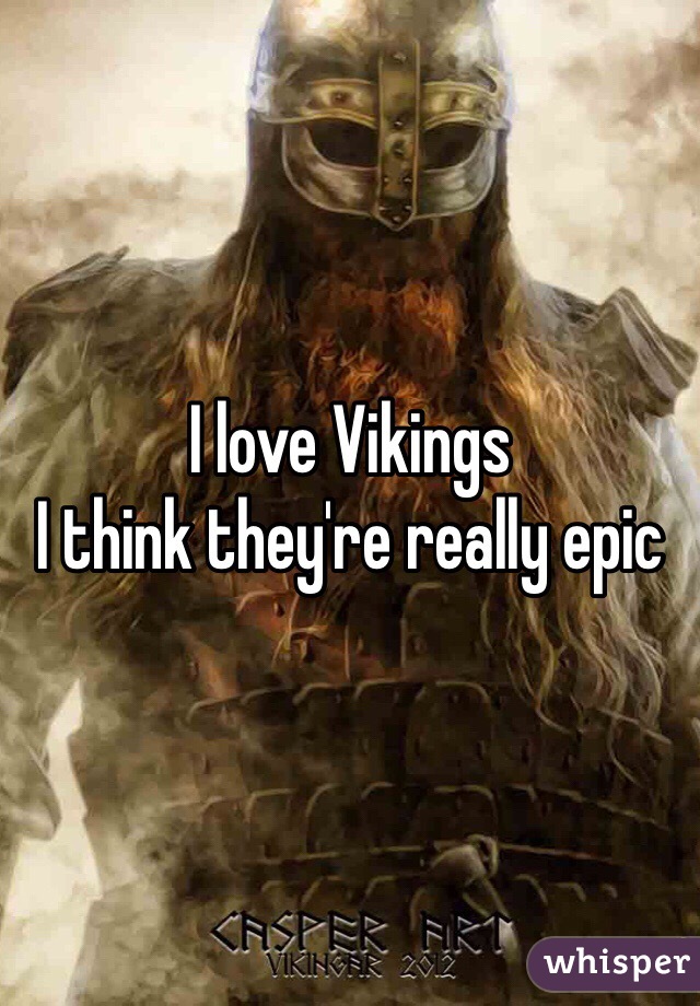 I love Vikings 
I think they're really epic